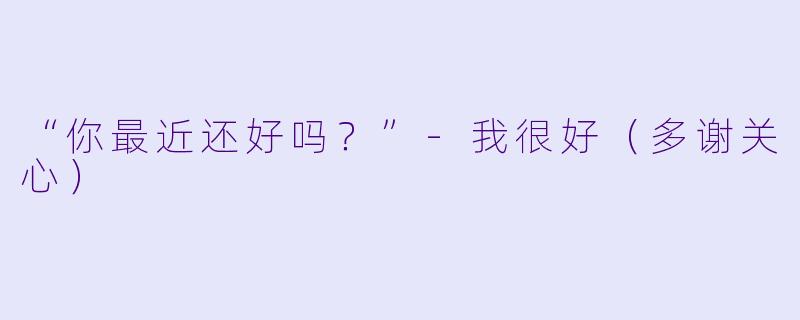 “你最近还好吗？”-我很好（多谢关心）