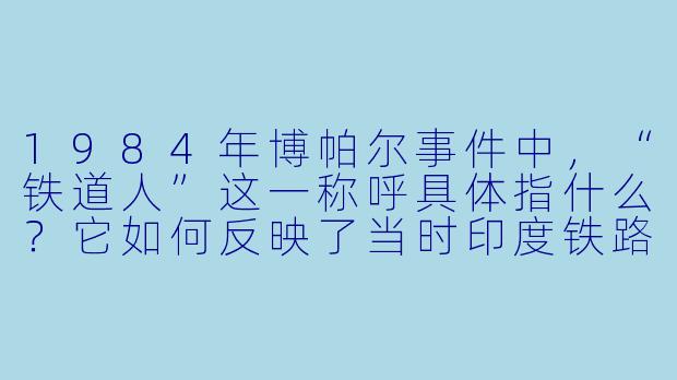 1984年博帕尔事件中,“铁道人”这一称呼具体指什么?它如何反映了当时印度铁路系统在灾难中的角X ?