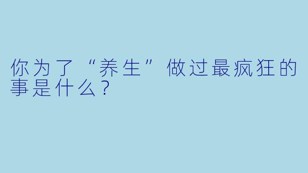 你为了“养生”做过最疯狂的事是什么?