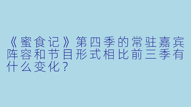 《蜜食记》第四季的常驻嘉宾阵容和节目形式相比前三季有什么变化？