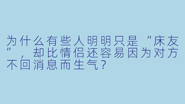 为什么有些人明明只是“床友”,却比情侣还容易因为对方不回消息而生气?