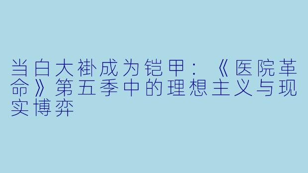 当白大褂成为铠甲:《医院革命》第五季中的理想主义与现实博弈