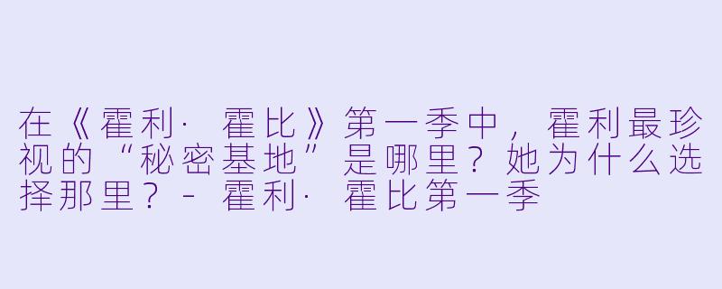 在《霍利·霍比》第一季中,霍利最珍视的“秘密基地”是哪里?她为什么选择那里?-霍利·霍比第一季