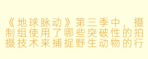 《地球脉动》第三季中,摄制组使用了哪些突破X 的拍摄技术来捕捉野生动物的行为?