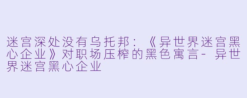 迷宫深处没有乌托邦:《异世界迷宫黑心企业》对职场压榨的黑X 寓言-异世界迷宫黑心企业