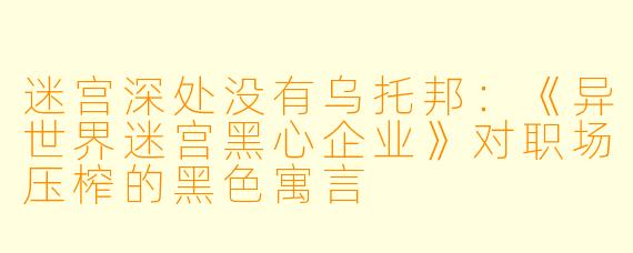 迷宫深处没有乌托邦:《异世界迷宫黑心企业》对职场压榨的黑X 寓言